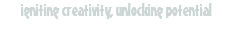 igniting creativity, unlocking potential